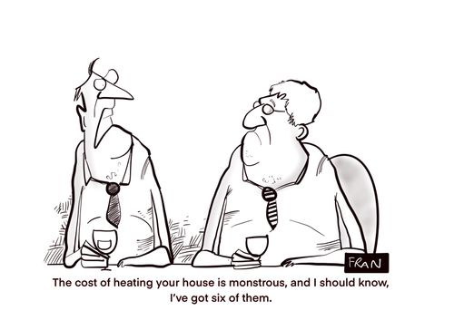 "The cost of heating your house is monstrous and I should know, I've got six of them."