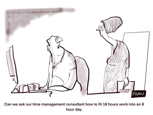 "Can we ask our time management consultant how to fit 18 hours work into an 8 hour work day."