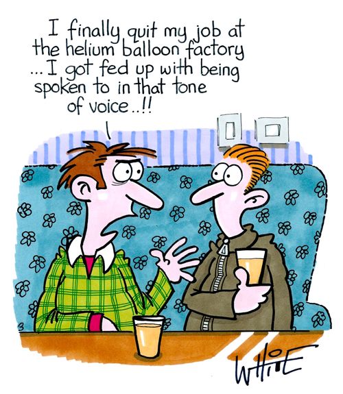 "I finally quit my job at the helium balloon factory... I got fed up with being spoken to in that tone of voice..!!"