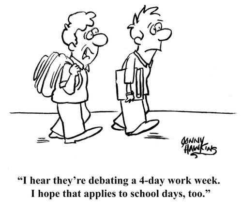 "I hear they're debating a 4-day work week. I hope that applies to school days, too."