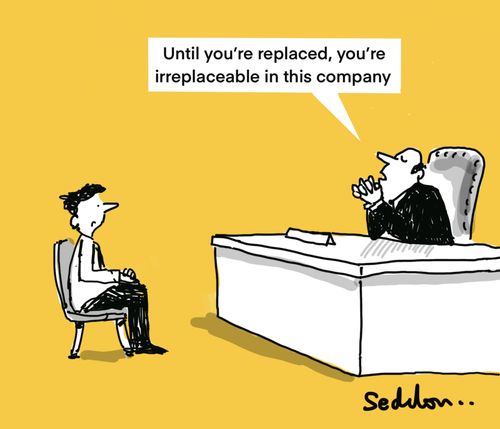 "Until you've replaced, you're irreplaceable in this company." 