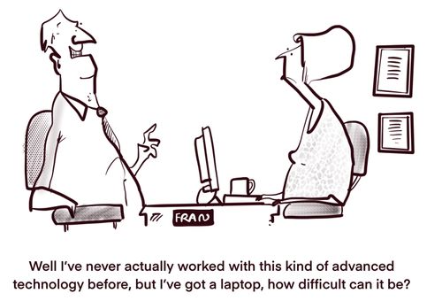 "Well I've never actually worked with this kind of advanced technology before, but I've got a laptop, how can difficult can it be?"