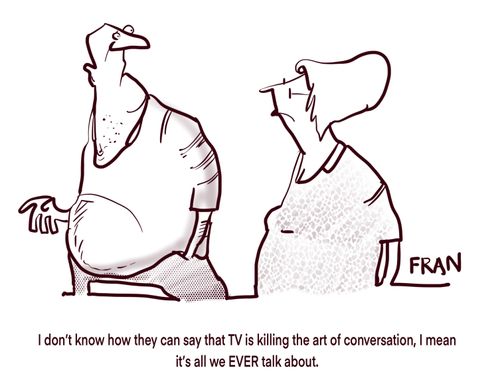 "I don't know how they can say that TV is killing the art of conversation, I mean it's all we EVER talk about."
