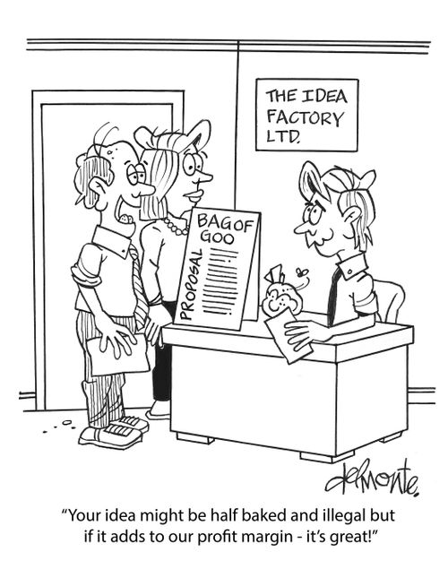 "Your idea might be half baked and illegal but if it adds to our profit margin - it's great!"