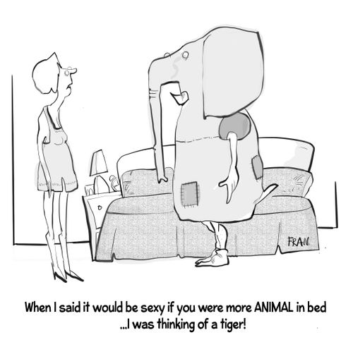 "When I said it would be sexy if you were more ANIMAL in bed... I was thinking of a tiger!"