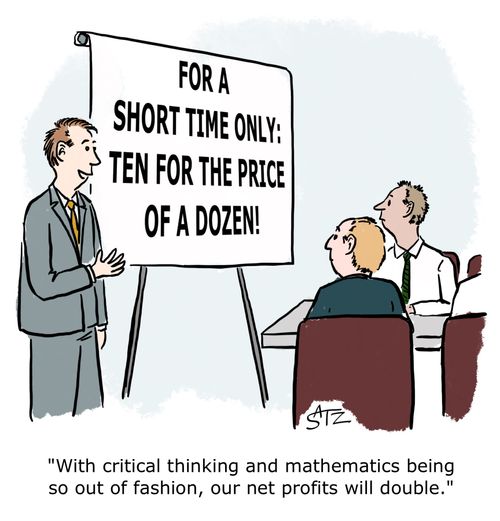 "With critical thinking and mathematics being so out of fashion, our net profits will double."