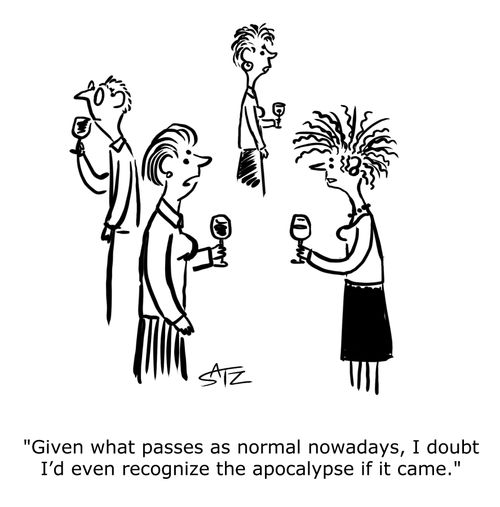"Given what passes as normal nowadays, I doubt I'd even recognize the apocalypse if it came."