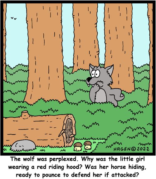 "The wolf was perplexed. Why was the little girl wearing a red riding hood? Was her horse hiding, ready to pounce to defend her if attacked?"