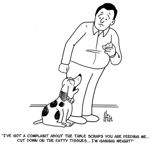 "I've got a complaint about the table scraps you are feeding me...cut down on the fatty tissues...I'm gaining weight!"