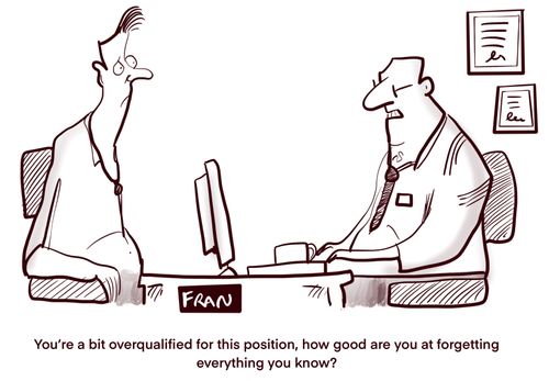 "You're a bit overqualified for this position, how good are you are forgetting everything you know?"