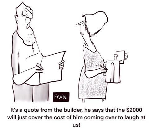 "It's a quote form the builder, he says that the $2000 will just cover the cost of him coming over to laugh at us!"