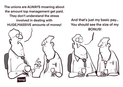 "The unions are ALWAYS moaning about the amount top management get paid. They don't understand the stress involved in dealing with HUGE, MASSIVE amounts of money!"