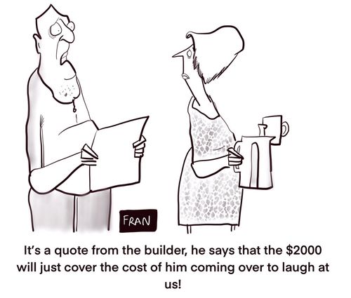 "It's a quote from the builder, he says that the $2000 will just cover the cost of him coming over to laugh at us!"