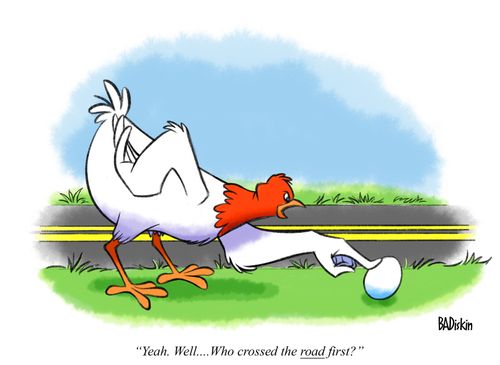 "Yeah. Well... Who crossed the road first?"