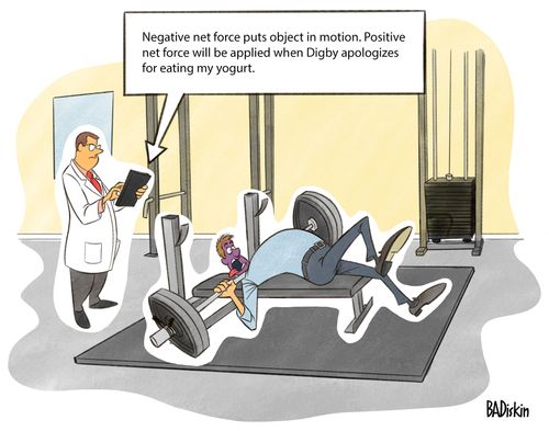 "Negative net force puts object in motion. Positive net force will be applied when Digby apologizes for eating my yoghurt."