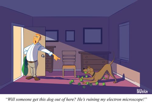 "Will someone get this dog out of here? He's ruining my electron microscope!"