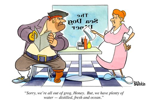 "Sorry, we're all out of grog, Honey. But, we have plenty of water -- distilled, fresh and ocean."