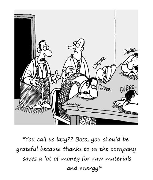 "You call us lazy?? Boss, you should be grateful because thanks to us the company saves a lot of money for raw materials and energy!"