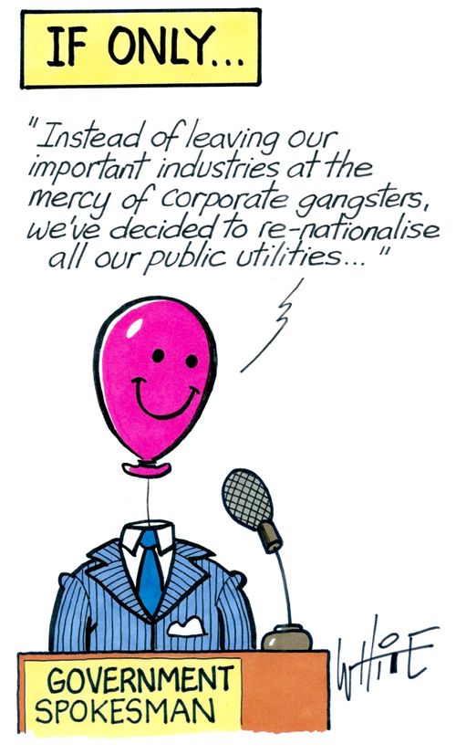 "Instead of leaving our important industries at the mercy of corporate gangsters, we've decided to re-nationalise all our public utilities."