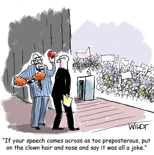 "If your speech comes across as too preposterous, put on the clown hair and nose and say it was all a joke."