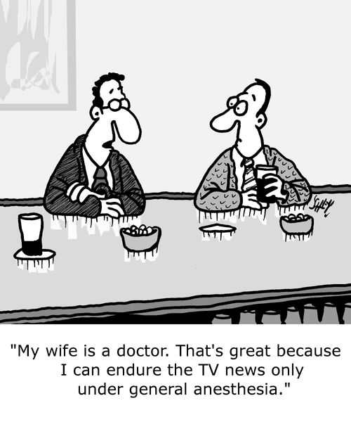 "My wife is a doctor. That's great because I can endure the TV news only under general anesthesia."