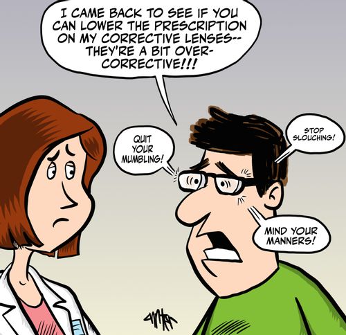 "I came back to see if you can lower the prescription on my corrective lenses -- they're a bit over-corrective!!!"