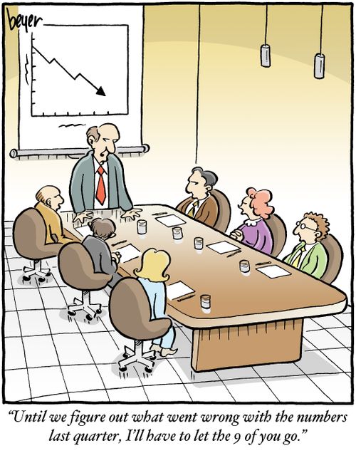 "Until we figure out what went wrong with the numbers last quarter, I'll have to let the 9 of you go."