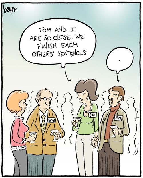 "Tom and I are so close, we finish each others' sentences."