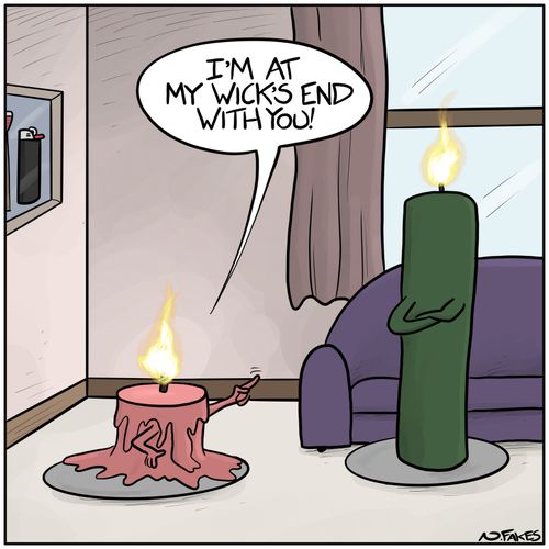 "I'm at my wick's end with you!"