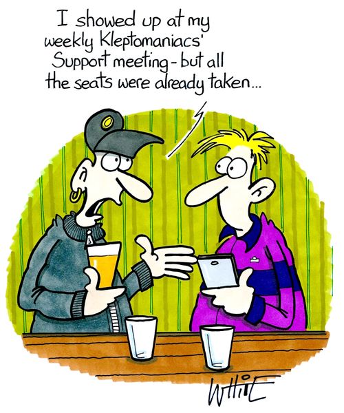 "I showed up at my weekly Kleptomaniacs' Support meeting - but all the seats were already taken..."