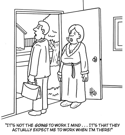 "It's not the going to work I mind . . . it's that they actually expect me to work when I'm there!"
