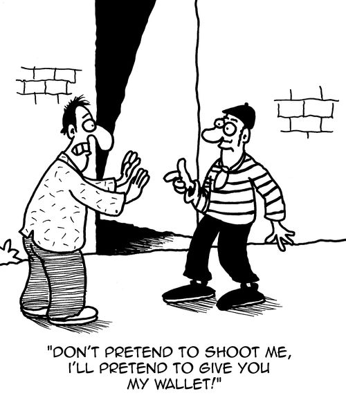 "Don't pretend to shoot me, I'll pretend to give you my wallet!"