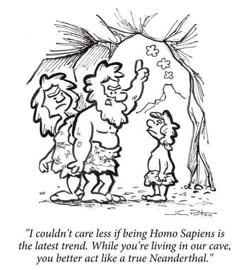 "I couldn't care less if being Homo Sapiens is the latest trend. While you're living in our cave, you better act like a true Neanderthal."