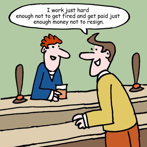 "I work just hard enough not to get fired and get paid just enough money not to resign."