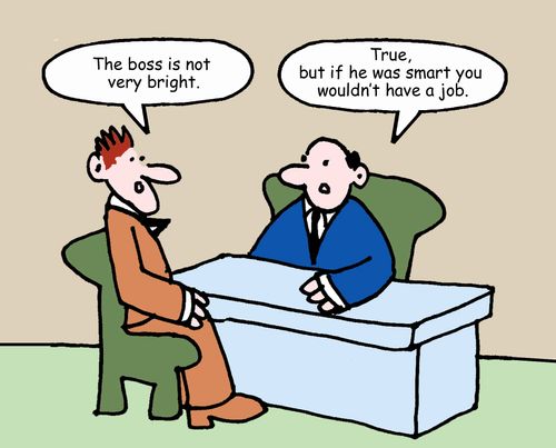 "The boss is not very bright."   "True, but if he was smart you wouldn't have a job."