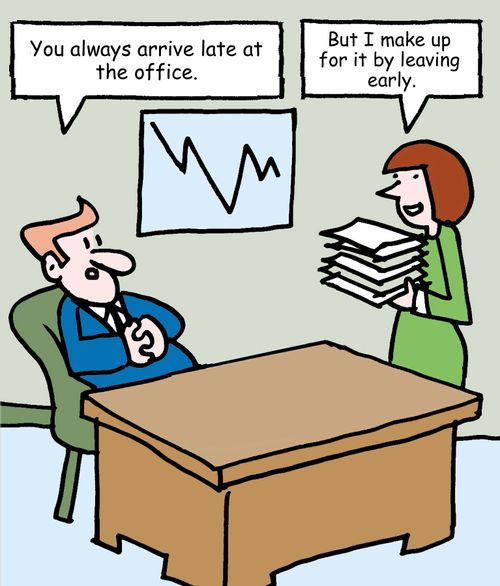 "You always arrive late at the office." "But I make up for it by leaving early."