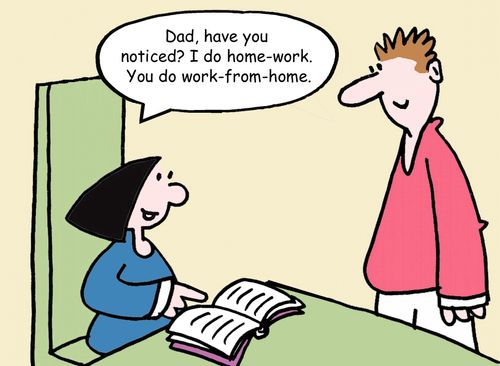 "Dad have you noticed? I do home-work. You do work-from-home."