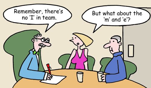 "Remember, there's no 'I' in team."   "But what about the 'm' and 'e'?"