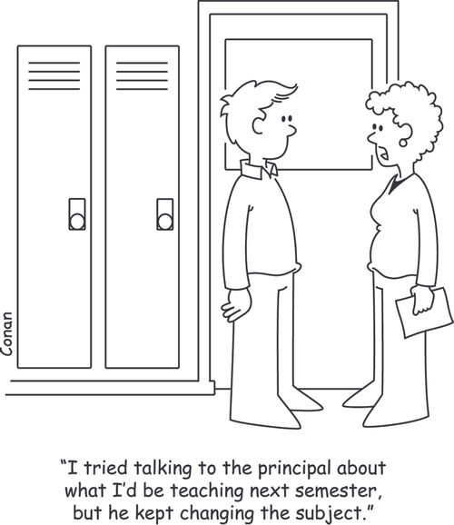"I tried talking to the principal about what I’d be teaching next semester, but he kept changing the subject."