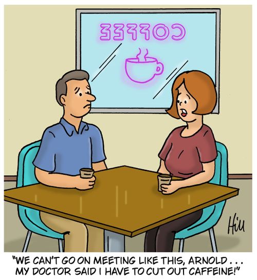 "We can't go on meeting like this, Arnold . . . my doctor said I have to cut out caffeine!"