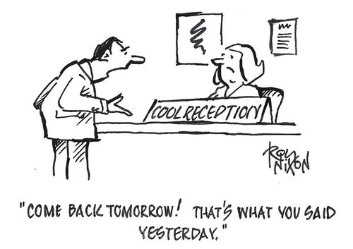 "Come back tomorrow! That's what you said yesterday."