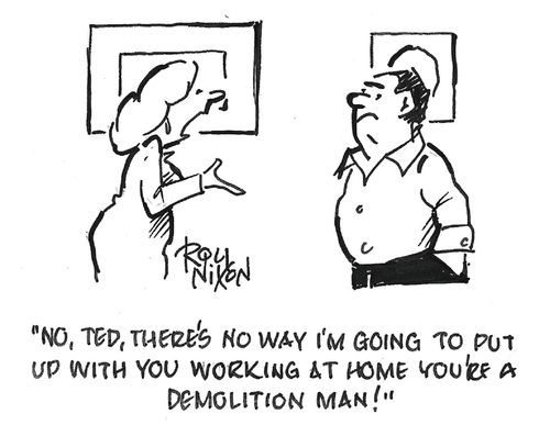"No, Ted, there's no way I'm going to put up with you working at home. You're a demolition man!"