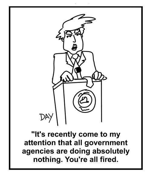 "It's recently come to my attention that all government agencies are doing absolutely nothing. You're all fired."