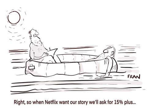 "Right, so when Netflix want our story we’ll ask for 15% plus..."