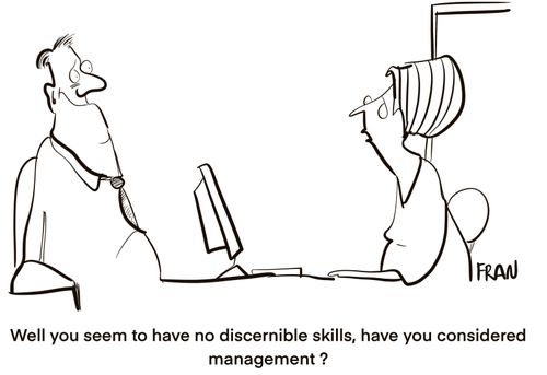 "Well you seem to have no discernible skills, have you considered management?"