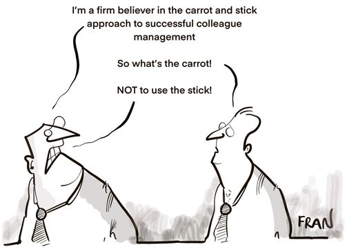 "I'm a firm believer in the carrot and stick approach to successful colleague management."