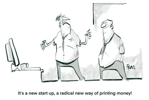 "It's a new start up, a radical new way of printing money!"