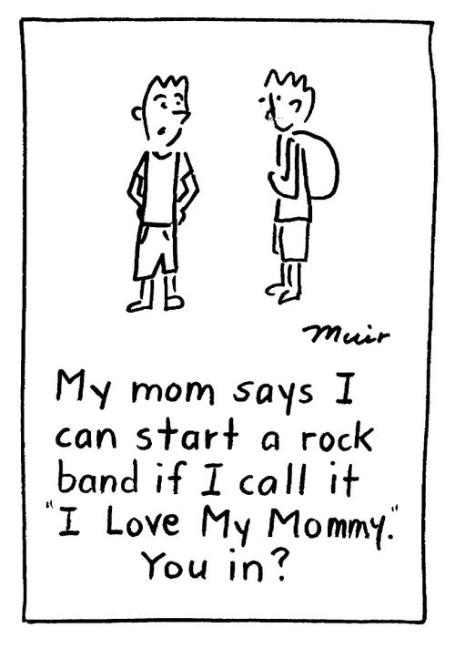 "My mom says I can start a rock band if I call it 'I Love My Mommy'. You in?"