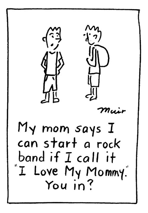 "My mom says I can start a rock band if I call it 'I Love My Mommy.' You in?"