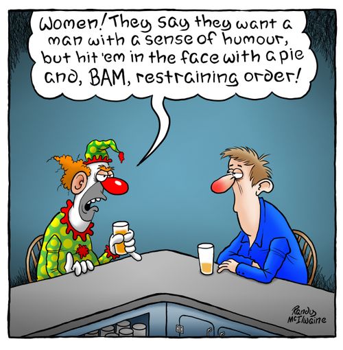 "Women! They say they want a man with a sense of humour, but hit 'em in the face with a pie and, bam, restraining order!"